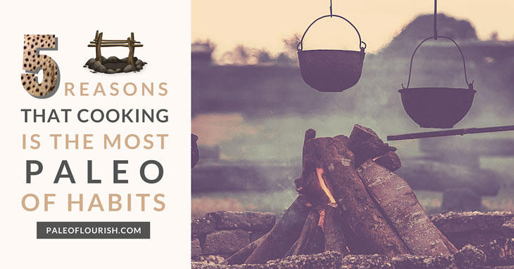 Paleo Cooking - 5 Reasons That Cooking is the Most Paleo of Habits https://paleoflourish.com/paleo-cooking-tips
